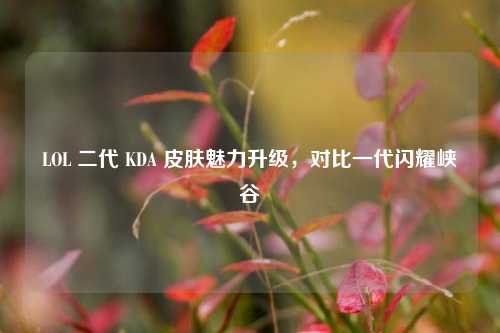 LOL 二代 KDA 皮肤魅力升级，对比一代闪耀峡谷