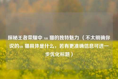 探秘王者荣耀中 xu 猫的独特魅力 （不太明确你说的xu 猫具体是什么，若有更准确信息可进一步优化标题）