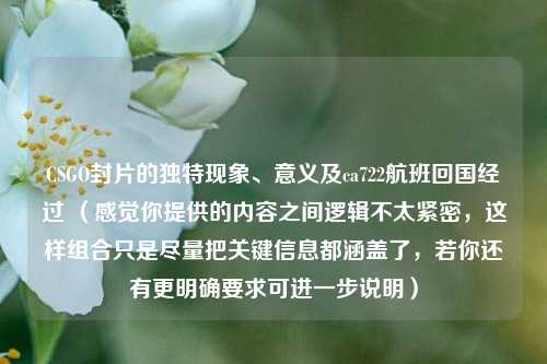CSGO封片的独特现象、意义及ca722航班回国经过 （感觉你提供的内容之间逻辑不太紧密，这样组合只是尽量把关键信息都涵盖了，若你还有更明确要求可进一步说明）