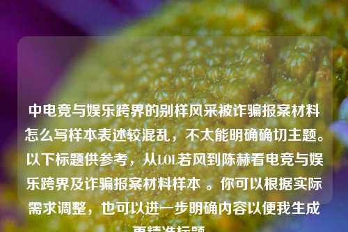 中电竞与娱乐跨界的别样风采被诈骗报案材料怎么写样本表述较混乱，不太能明确确切主题。以下标题供参考，从LOL若风到陈赫看电竞与娱乐跨界及诈骗报案材料样本 。你可以根据实际需求调整，也可以进一步明确内容以便我生成更精准标题 。