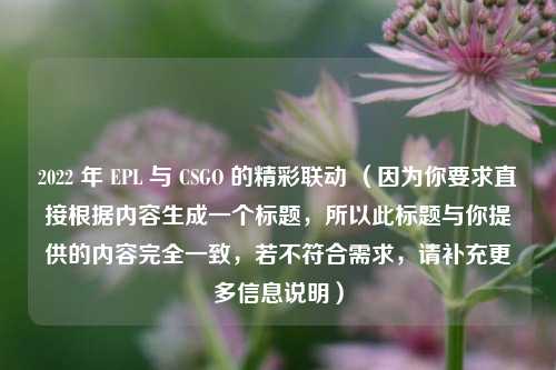 2022 年 EPL 与 CSGO 的精彩联动 （因为你要求直接根据内容生成一个标题，所以此标题与你提供的内容完全一致，若不符合需求，请补充更多信息说明）