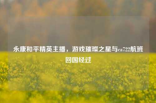 永康和平精英主播，游戏璀璨之星与ca722航班回国经过
