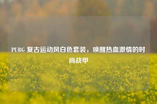 PUBG 复古运动风白色套装，唤醒热血激情的时尚战甲
