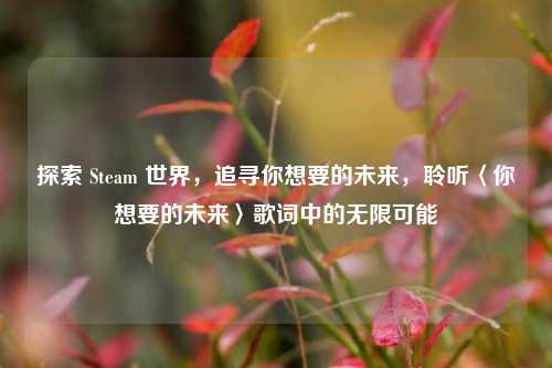 探索 Steam 世界，追寻你想要的未来，聆听〈你想要的未来〉歌词中的无限可能