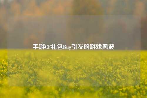 手游CF礼包Bug引发的游戏风波