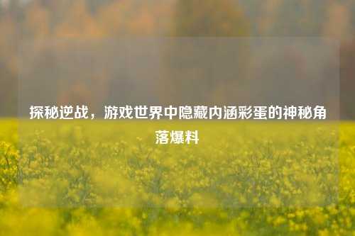 探秘逆战，游戏世界中隐藏内涵彩蛋的神秘角落爆料