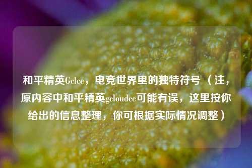 和平精英Gclce，电竞世界里的独特符号 （注，原内容中和平精英gcloudce可能有误，这里按你给出的信息整理，你可根据实际情况调整）