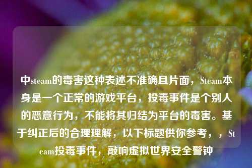 中steam的毒害这种表述不准确且片面，Steam本身是一个正常的游戏平台，投毒事件是个别人的恶意行为，不能将其归结为平台的毒害。基于纠正后的合理理解，以下标题供你参考，，Steam投毒事件，敲响虚拟世界安全警钟