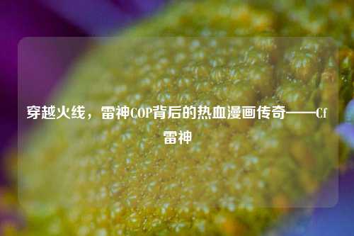 穿越火线，雷神COP背后的热血漫画传奇——Cf雷神