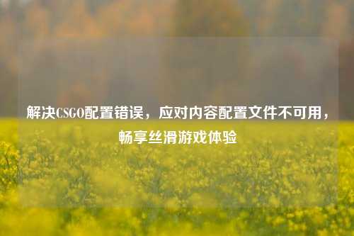 解决CSGO配置错误，应对内容配置文件不可用，畅享丝滑游戏体验