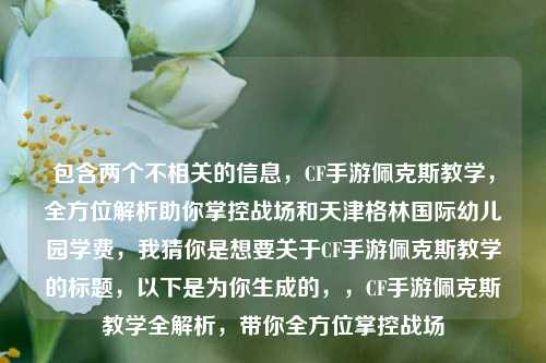 包含两个不相关的信息，CF手游佩克斯教学，全方位解析助你掌控战场和天津格林国际幼儿园学费，我猜你是想要关于CF手游佩克斯教学的标题，以下是为你生成的，，CF手游佩克斯教学全解析，带你全方位掌控战场