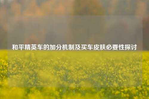和平精英车的加分机制及买车皮肤必要性探讨
