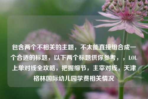 包含两个不相关的主题，不太能直接组合成一个合适的标题，以下两个标题供你参考，，LOL上单对线全攻略，把握细节，主宰对线，天津格林国际幼儿园学费相关情况