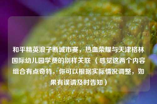 和平精英浪子断城市赛，热血荣耀与天津格林国际幼儿园学费的别样关联 （感觉这两个内容组合有点奇特，你可以根据实际情况调整，如果有误请及时告知）