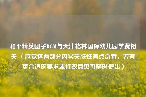 和平精英团子BGM与天津格林国际幼儿园学费相关 （感觉这两部分内容关联性有点奇特，若有更合适的要求或修改意见可随时提出）