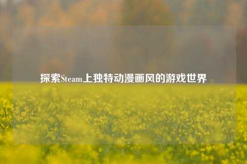 探索Steam上独特动漫画风的游戏世界