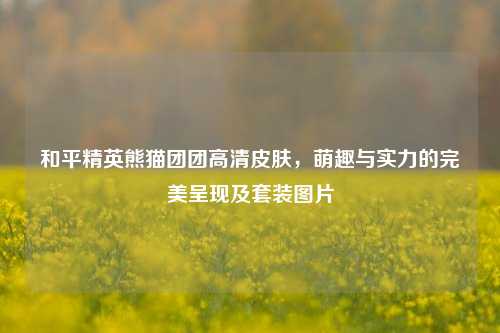 和平精英熊猫团团高清皮肤，萌趣与实力的完美呈现及套装图片