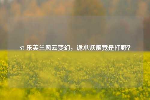 S7 乐芙兰风云变幻，诡术妖姬竟是打野？