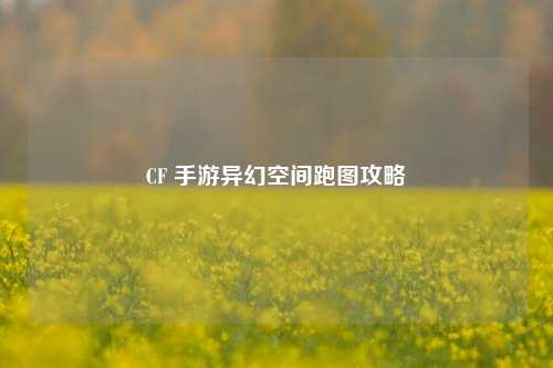 CF 手游异幻空间跑图攻略