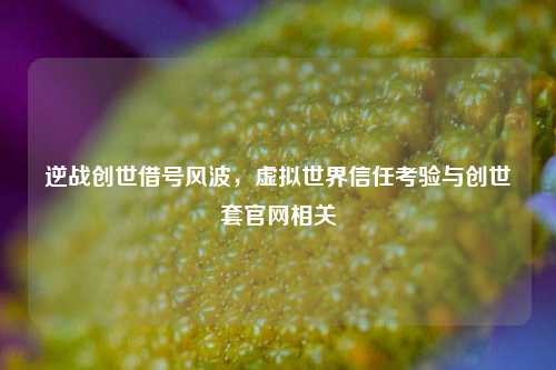 逆战创世借号风波，虚拟世界信任考验与创世套官网相关