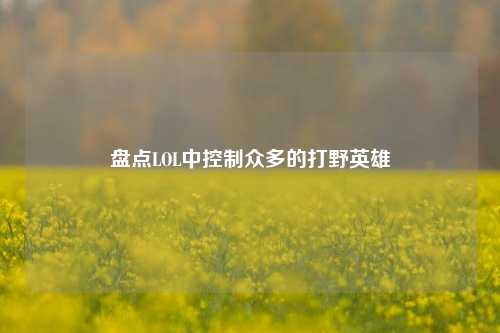 盘点LOL中控制众多的打野英雄