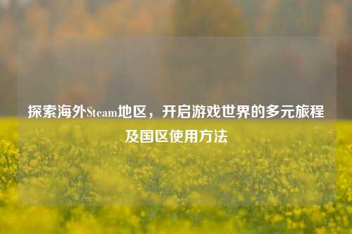 探索海外Steam地区，开启游戏世界的多元旅程及国区使用方法