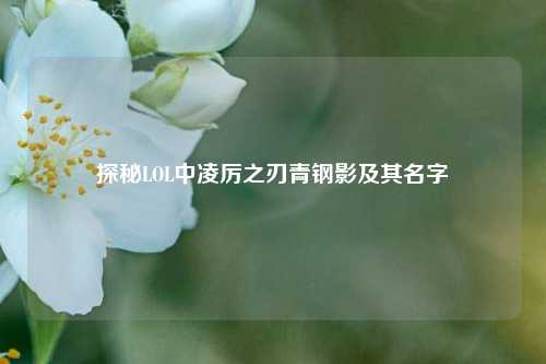 探秘LOL中凌厉之刃青钢影及其名字
