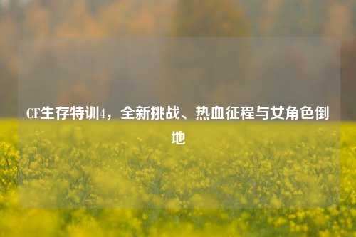 CF生存特训4，全新挑战、热血征程与女角色倒地