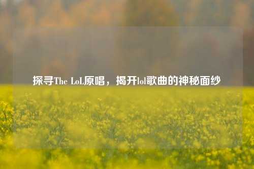 探寻The LoL原唱，揭开lol歌曲的神秘面纱