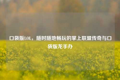 口袋版LOL，随时随地畅玩的掌上联盟传奇与口袋版龙手办