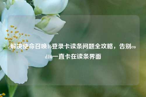 解决使命召唤16登录卡读条问题全攻略，告别cod16一直卡在读条界面
