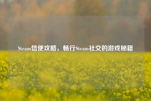 Steam信使攻略，畅行Steam社交的游戏秘籍
