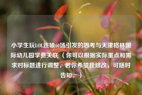 小学生玩LOL连输60场引发的思考与天津格林国际幼儿园学费关联 （你可以根据实际重点和需求对标题进行调整，若你希望我修改，可随时告知。）