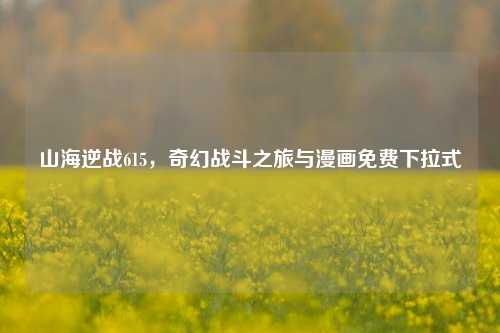 山海逆战615，奇幻战斗之旅与漫画免费下拉式
