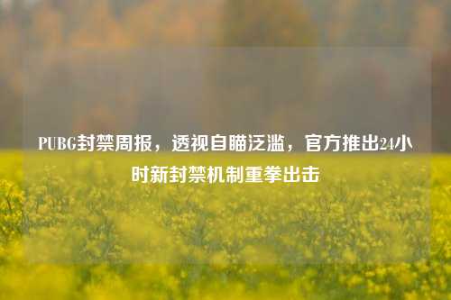PUBG封禁周报，透视自瞄泛滥，官方推出24小时新封禁机制重拳出击