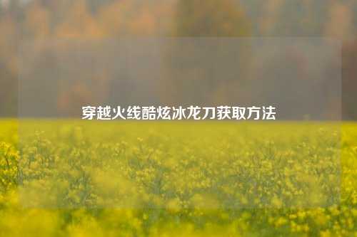 穿越火线酷炫冰龙刀获取方法