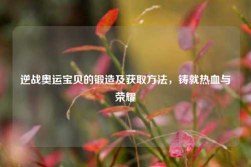 逆战奥运宝贝的锻造及获取方法，铸就热血与荣耀