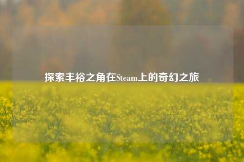 探索丰裕之角在Steam上的奇幻之旅