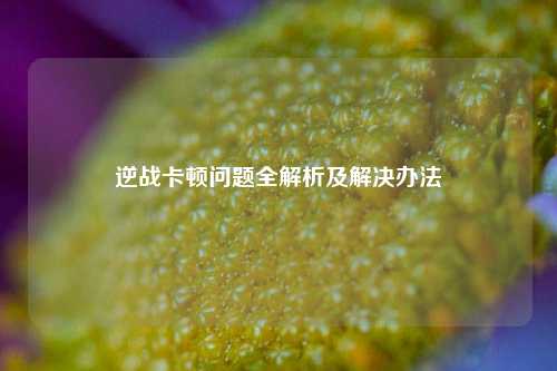 逆战卡顿问题全解析及解决办法