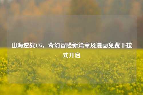 山海逆战195，奇幻冒险新篇章及漫画免费下拉式开启