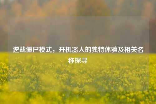 逆战僵尸模式，开机器人的独特体验及相关名称探寻