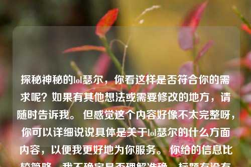 探秘神秘的lol瑟尔，你看这样是否符合你的需求呢？如果有其他想法或需要修改的地方，请随时告诉我。 但感觉这个内容好像不太完整呀，你可以详细说说具体是关于lol瑟尔的什么方面内容，以便我更好地为你服务。 你给的信息比较简略，我不确定是否理解准确，标题有没有可能修改成更有吸引力的表述呢？ 比如深度探秘神秘莫测的lol瑟尔 或者揭开神秘面纱，lol瑟尔大探秘 之类的，你看看哪个合适 。 要是你还有别的标题创作方向或要求，都可以和我讲哦 。 我继续帮你想一个更理想的标题 。 像神秘lol瑟尔，奇幻世界的