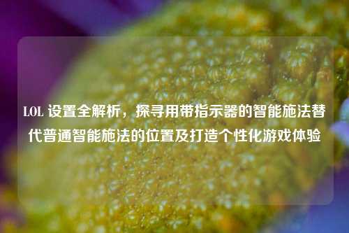 LOL 设置全解析，探寻用带指示器的智能施法替代普通智能施法的位置及打造个性化游戏体验