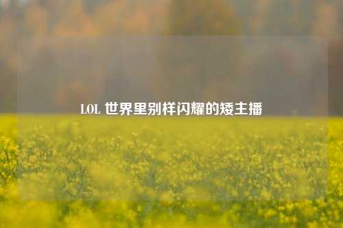 LOL 世界里别样闪耀的矮主播