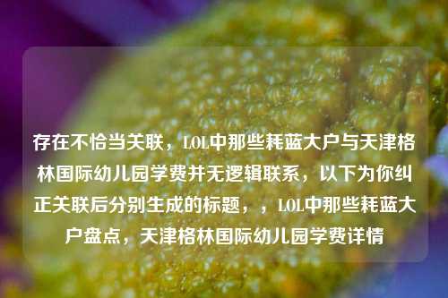 存在不恰当关联，LOL中那些耗蓝大户与天津格林国际幼儿园学费并无逻辑联系，以下为你纠正关联后分别生成的标题，，LOL中那些耗蓝大户盘点，天津格林国际幼儿园学费详情