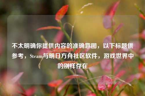 不太明确你提供内容的准确意图，以下标题供参考，Steam与明日方舟社区软件，游戏世界中的别样存在