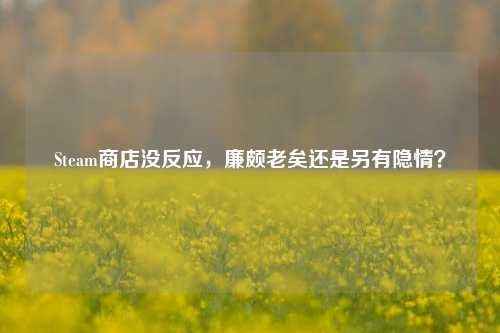 Steam商店没反应，廉颇老矣还是另有隐情？