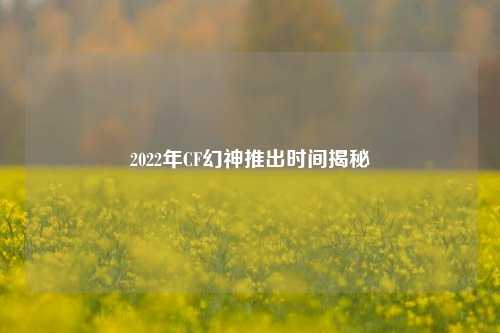 2022年CF幻神推出时间揭秘