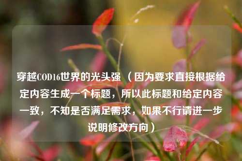 穿越COD16世界的光头强 （因为要求直接根据给定内容生成一个标题，所以此标题和给定内容一致，不知是否满足需求，如果不行请进一步说明修改方向）