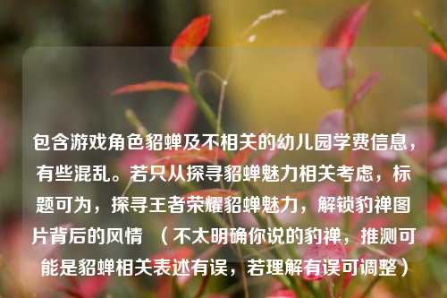 包含游戏角色貂蝉及不相关的幼儿园学费信息，有些混乱。若只从探寻貂蝉魅力相关考虑，标题可为，探寻王者荣耀貂蝉魅力，解锁豹禅图片背后的风情  （不太明确你说的豹禅，推测可能是貂蝉相关表述有误，若理解有误可调整）